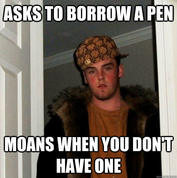 asks to borrow a pen moans when you don't have one  Scumbag Steve