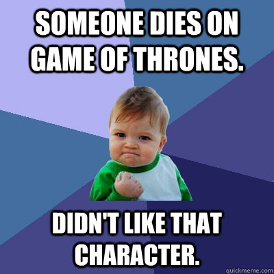 someone dies on game of thrones. didn't like that character.  Success Kid