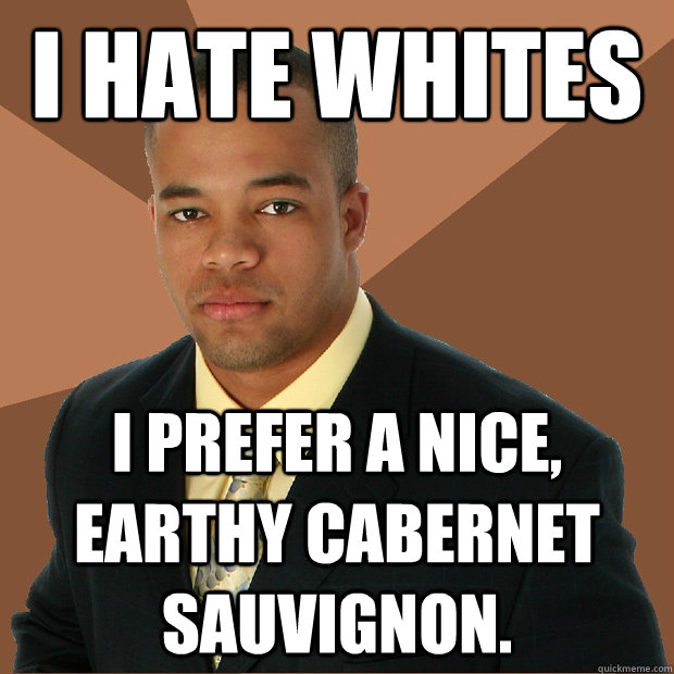 i hate whites i prefer a nice, earthy cabernet sauvignon. - i hate whites i prefer a nice, earthy cabernet sauvignon.  Successful Black Man