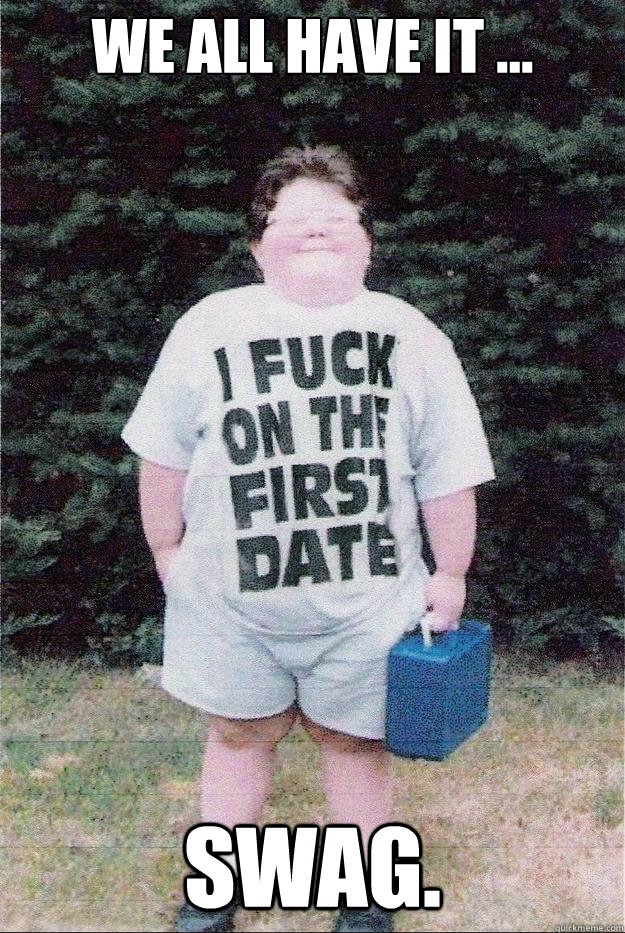 We all have it ... swag. - We all have it ... swag.  Fat Kid