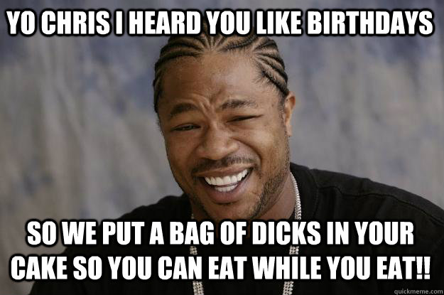 Yo chris i heard you like birthdays so we put a bag of dicks in your cake so you can eat while you eat!!  Xzibit meme