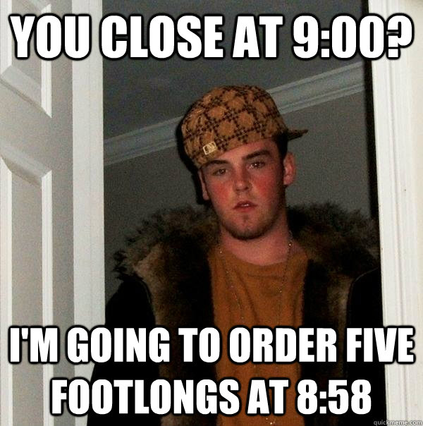 You close at 9:00? I'm going to order five footlongs at 8:58 - You close at 9:00? I'm going to order five footlongs at 8:58  Scumbag Steve