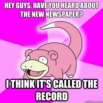 Hey Guys, have you heard about the new newspaper? I think it's called the record  Slowpoke