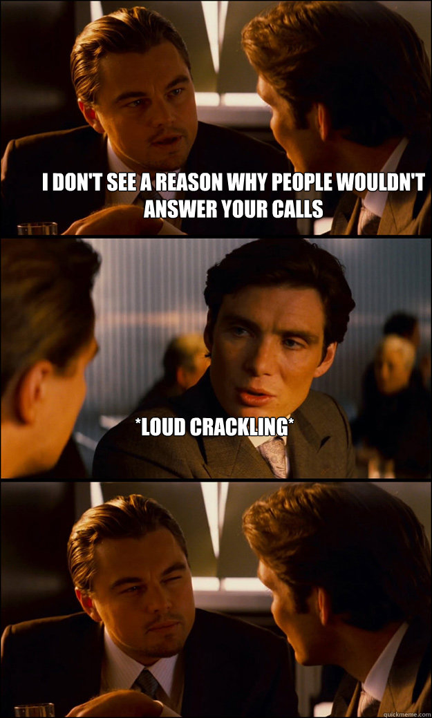 I don't see a reason why people wouldn't answer your calls *Loud Crackling*  - I don't see a reason why people wouldn't answer your calls *Loud Crackling*   Inception