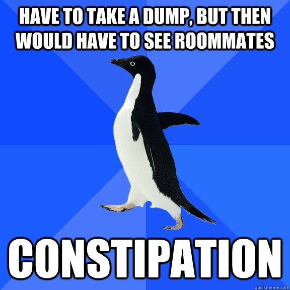 Have to take a dump, but then would have to see roommates Constipation - Have to take a dump, but then would have to see roommates Constipation  Socially Awkward Penguin