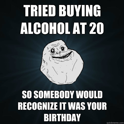 tried buying alcohol at 20 so somebody would recognize it was your birthday - tried buying alcohol at 20 so somebody would recognize it was your birthday  Forever Alone