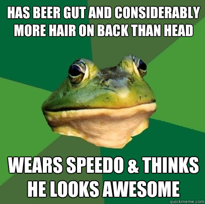 has beer gut and considerably more hair on back than head wears speedo & thinks he looks awesome  Foul Bachelor Frog