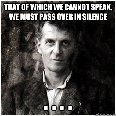 that of which we cannot speak, we must pass over in silence . . . .   The Ghost of Ludwig Wittgenstein