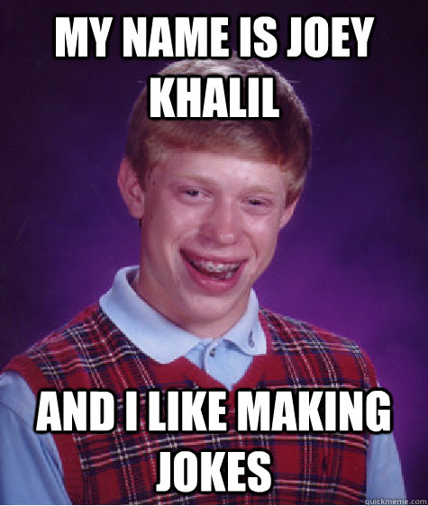 My name is Joey Khalil And I like making jokes  Bad Luck Brian