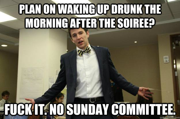 Plan on waking up drunk the morning after the Soiree? Fuck it. No Sunday committee.  