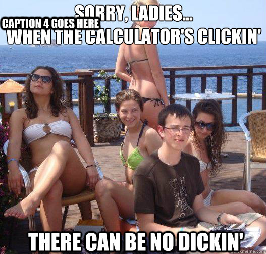 Sorry, ladies...
When the calculator's clickin' There can be no dickin' Caption 3 goes here Caption 4 goes here  Priority Peter