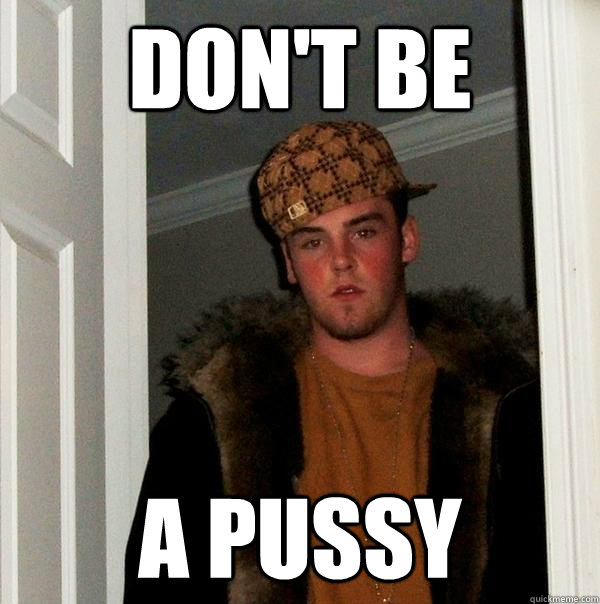 Don't be a pussy  Scumbag Steve