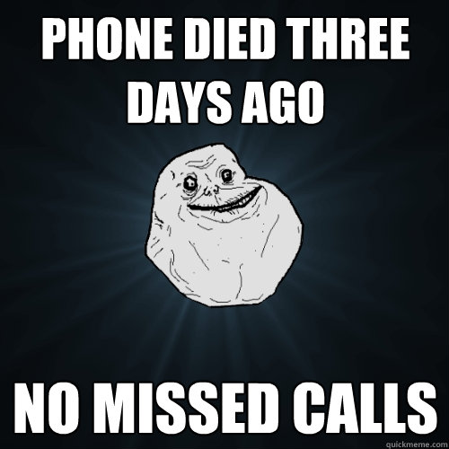 Phone died three days ago No missed calls  Forever Alone