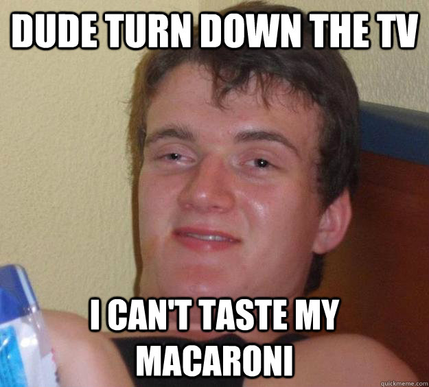 Dude turn down the TV I can't taste my macaroni   10 Guy