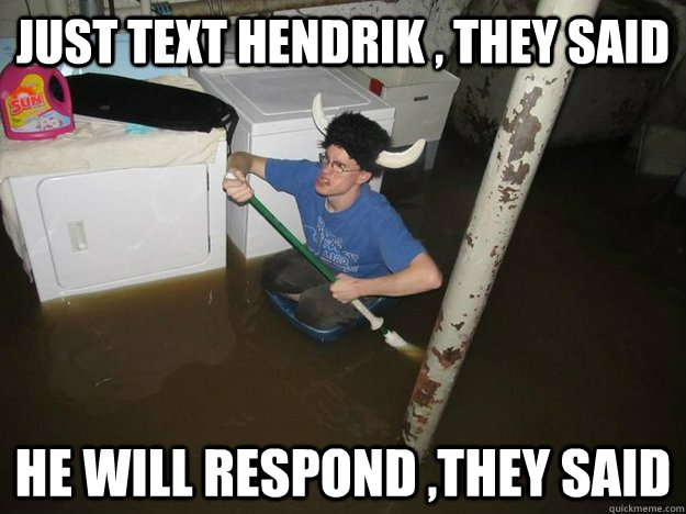 Just text hendrik , they said he will respond ,they said  Do the laundry they said