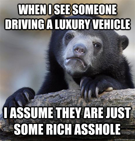 WHEN I SEE SOMEONE DRIVING A LUXURY VEHICLE I ASSUME THEY ARE JUST SOME RICH ASSHOLE - WHEN I SEE SOMEONE DRIVING A LUXURY VEHICLE I ASSUME THEY ARE JUST SOME RICH ASSHOLE  Confession Bear