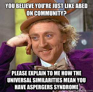 you believe you're just like abed on community? please explain to me how the universal similarities mean you have aspergers syndrome - you believe you're just like abed on community? please explain to me how the universal similarities mean you have aspergers syndrome  Condescending Wonka