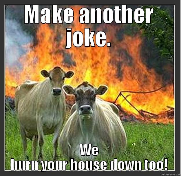 MAKE ANOTHER JOKE. WE BURN YOUR HOUSE DOWN TOO! Evil cows