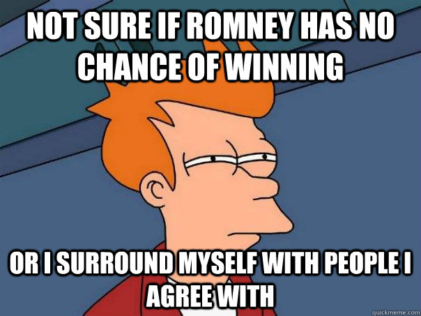 Not sure if Romney has no chance of winning Or I surround myself with people I agree with   Futurama Fry