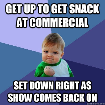 Get up to get snack at commercial Set down right as show comes back on  Success Kid