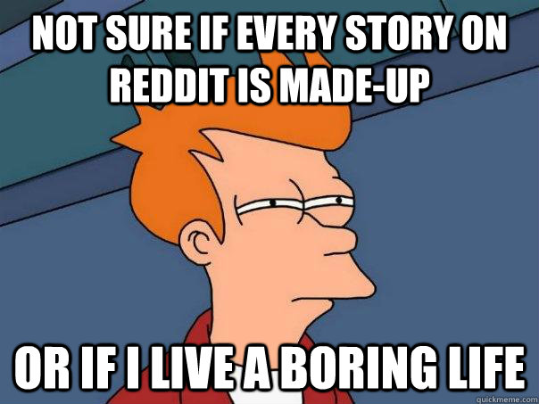 Not sure if every story on reddit is made-up Or if i live a boring life - Not sure if every story on reddit is made-up Or if i live a boring life  Futurama Fry