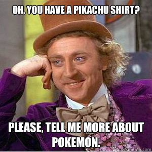 Oh, You have a pikachu shirt? Please, tell me more about Pokemon.  willy wonka