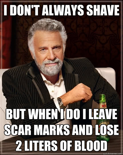 i don't always shave  but when i do i leave scar marks and lose 2 liters of blood  The Most Interesting Man In The World