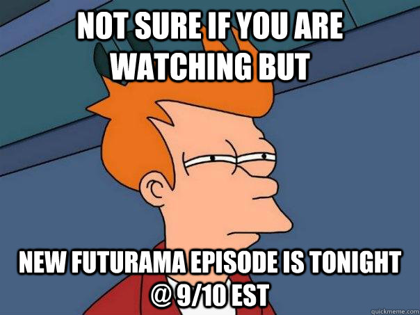 Not sure if you are watching but new futurama episode is tonight @ 9/10 est  Futurama Fry