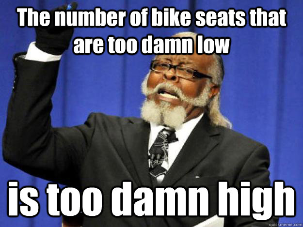 The number of bike seats that are too damn low is too damn high - The number of bike seats that are too damn low is too damn high  Toodamnhigh