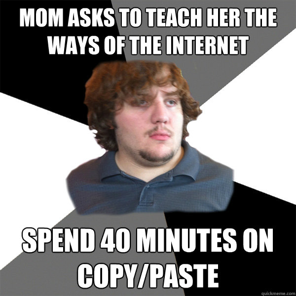 Mom asks to teach her the ways of the internet Spend 40 minutes on copy/paste  Family Tech Support Guy