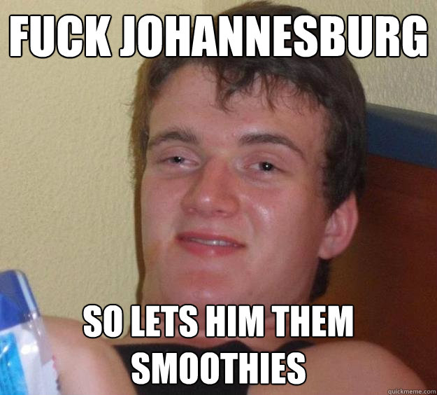 Fuck Johannesburg So lets him them smoothies  - Fuck Johannesburg So lets him them smoothies   10 Guy