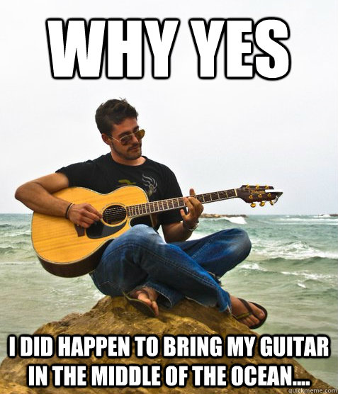 Why yes I did happen to bring my guitar in the middle of the ocean....  Douchebag Guitarist