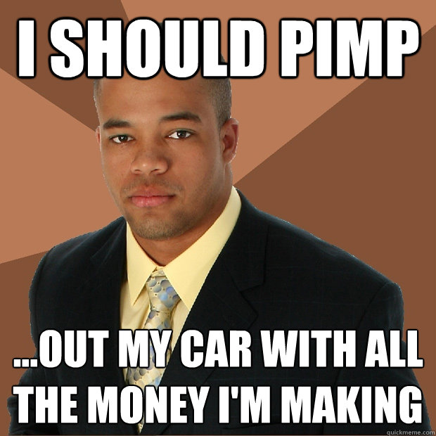 I should pimp ...out my car with all the money i'm making  Successful Black Man