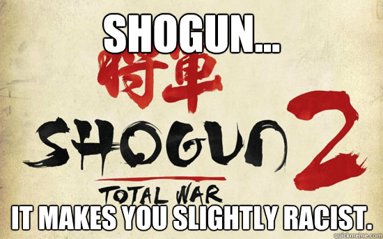 Shogun... It makes you slightly racist. - Shogun... It makes you slightly racist.  Shogun