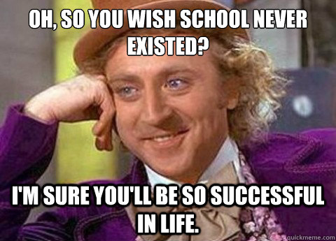 Oh, so you wish school never existed? I'm sure you'll be so successful in life.  