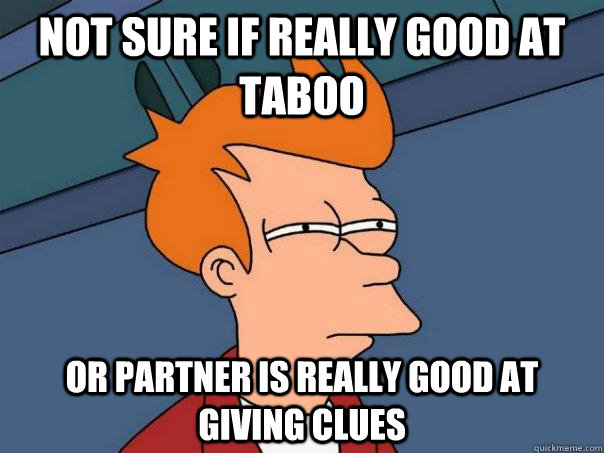 not sure if really good at Taboo or partner is really good at giving clues - not sure if really good at Taboo or partner is really good at giving clues  Futurama Fry