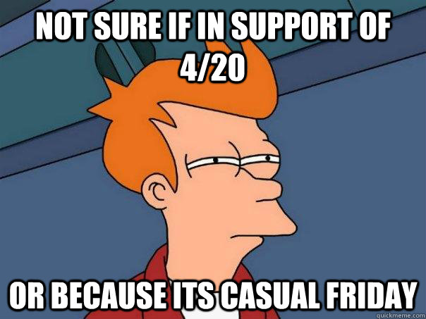 Not sure if in support of 4/20 or because its casual friday  Futurama Fry