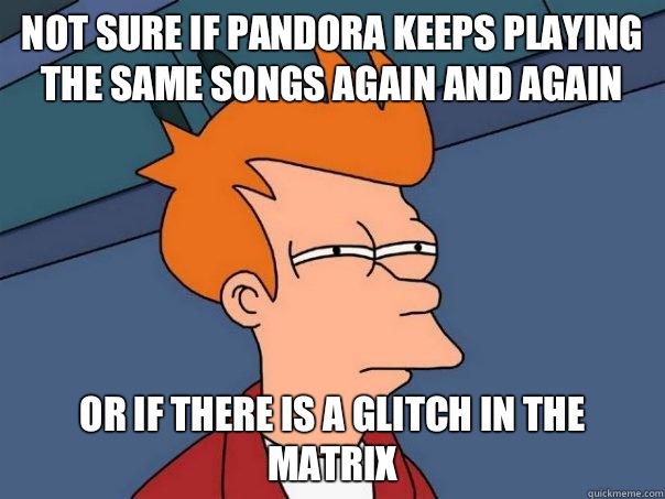 Not sure if Pandora keeps playing the same songs again and again Or if there is a glitch in the Matrix  Futurama Fry