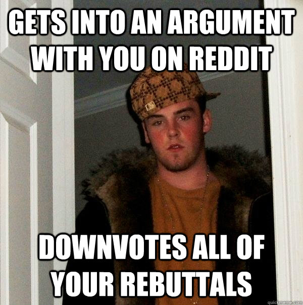 Gets into an argument with you on reddit downvotes all of your rebuttals  Scumbag Steve