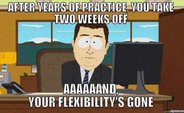 AFTER YEARS OF PRACTICE, YOU TAKE TWO WEEKS OFF AAAAAAND, YOUR FLEXIBILITY'S GONE aaaand its gone