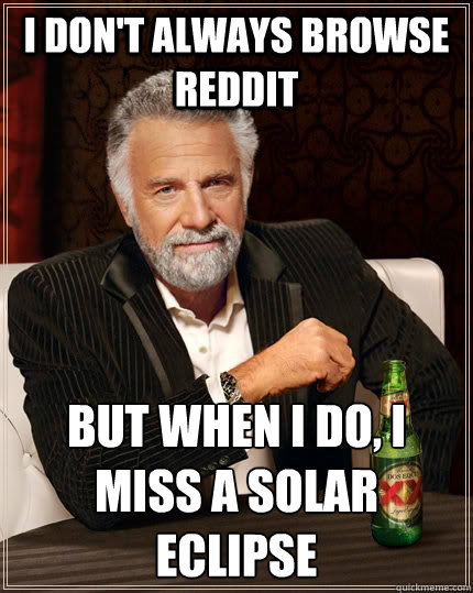 I don't always browse Reddit But when I do, I miss a solar eclipse - I don't always browse Reddit But when I do, I miss a solar eclipse  The Most Interesting Man In The World