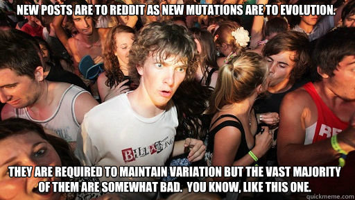 New posts are to reddit as new mutations are to evolution. They are required to maintain variation but the vast majority of them are somewhat bad.  You know, like this one.  Sudden Clarity Clarence