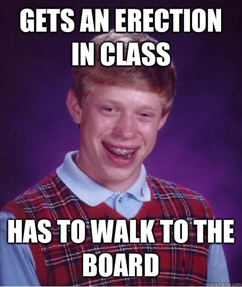 gets an erection in class has to walk to the board  Bad Luck Brian