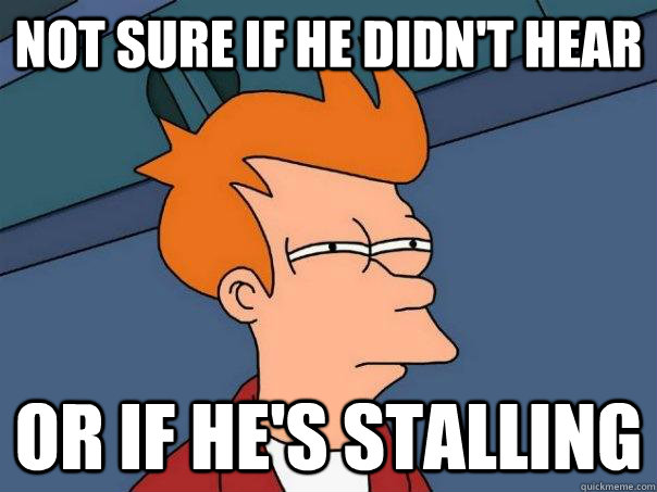 Not sure if he didn't hear  Or if he's stalling  Futurama Fry