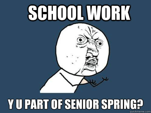 school work y u part of senior spring? - school work y u part of senior spring?  Y U No