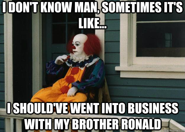 I don't know man, sometimes it's like... i should've went into business with my brother ronald  