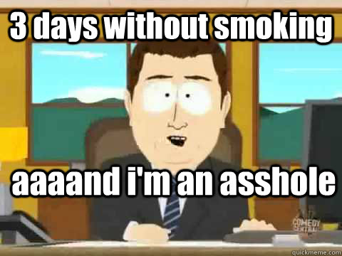 3 days without smoking aaaand i'm an asshole - 3 days without smoking aaaand i'm an asshole  Misc