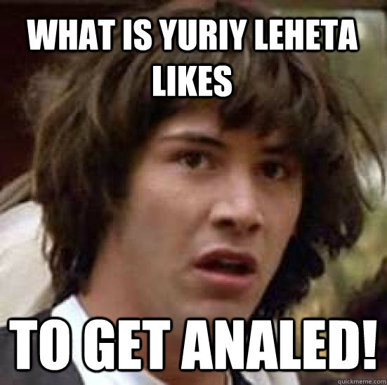 WHAT IS YURIY LEHETA LIKES  TO GET ANALED!  conspiracy keanu