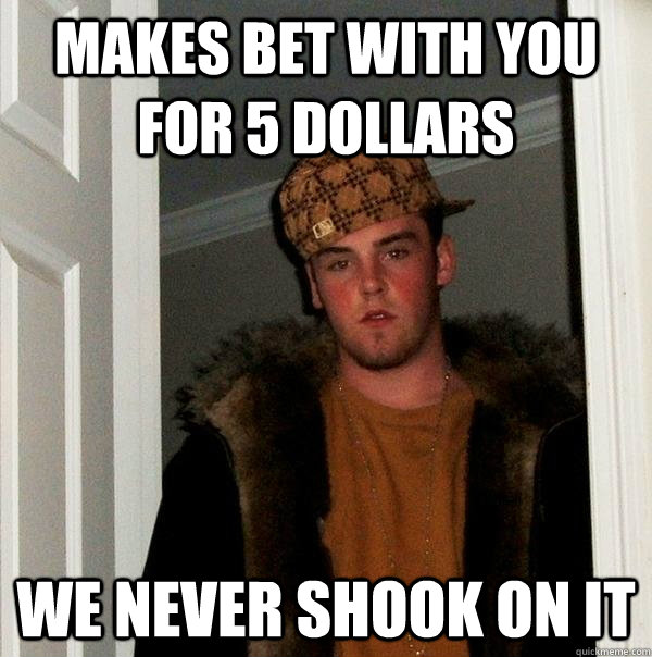 makes bet with you for 5 dollars  we never shook on it - makes bet with you for 5 dollars  we never shook on it  Scumbag Steve