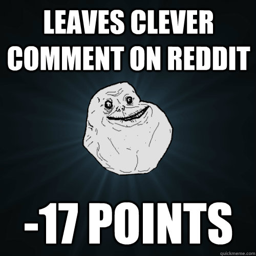 leaves clever comment on reddit -17 points  Forever Alone